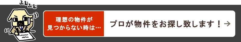 理想の物件が見つからない時は…プロが物件をお探し致します!